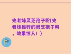 史老妹灵芝孢子粉(史老妹推荐的灵芝孢子粉，效果惊人！)