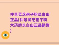 仲景灵芝孢子粉长白山正品(仲景灵芝孢子粉大药房长白山正品销售)