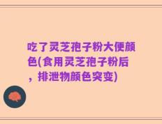 吃了灵芝孢子粉大便颜色(食用灵芝孢子粉后，排泄物颜色突变)