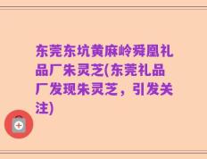 东莞东坑黄麻岭舜凰礼品厂朱灵芝(东莞礼品厂发现朱灵芝，引发关注)