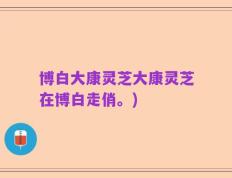 博白大康灵芝大康灵芝在博白走俏。)