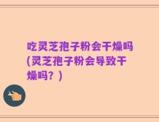 吃灵芝孢子粉会干燥吗(灵芝孢子粉会导致干燥吗？)