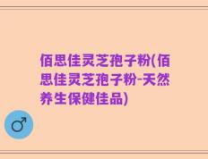 佰思佳灵芝孢子粉(佰思佳灵芝孢子粉-天然养生保健佳品)