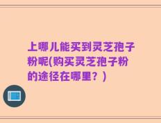 上哪儿能买到灵芝孢子粉呢(购买灵芝孢子粉的途径在哪里？)