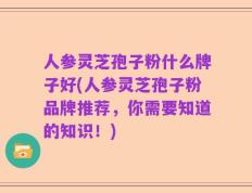 人参灵芝孢子粉什么牌子好(人参灵芝孢子粉品牌推荐，你需要知道的知识！)