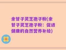 余甘子灵芝孢子粉(余甘子灵芝孢子粉：促进健康的自然营养补给)