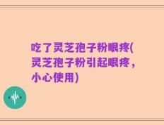 吃了灵芝孢子粉眼疼(灵芝孢子粉引起眼疼，小心使用)