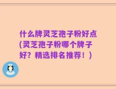 什么牌灵芝孢子粉好点(灵芝孢子粉哪个牌子好？精选排名推荐！)