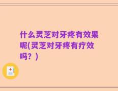 什么灵芝对牙疼有效果呢(灵芝对牙疼有疗效吗？)