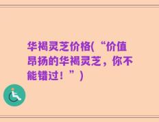 华褐灵芝价格(“价值昂扬的华褐灵芝，你不能错过！”)