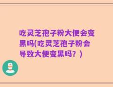吃灵芝孢子粉大便会变黑吗(吃灵芝孢子粉会导致大便变黑吗？)