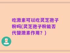 吃激素可以吃灵芝孢子粉吗(灵芝孢子粉能否代替激素作用？)