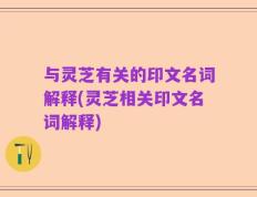 与灵芝有关的印文名词解释(灵芝相关印文名词解释)