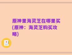 原神里海灵芝在哪里买(原神：海灵芝购买攻略)