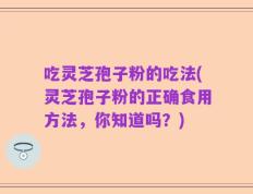 吃灵芝孢子粉的吃法(灵芝孢子粉的正确食用方法，你知道吗？)