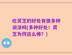 吃灵芝的好处有很多种说法吗(多种好处！灵芝为何这么棒？)
