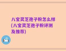 八宝灵芝孢子粉怎么样(八宝灵芝孢子粉评测及推荐)