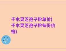 千木灵芝孢子粉单价(千木灵芝孢子粉每份价格)