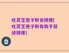 吃灵芝孢子粉会排便(吃灵芝孢子粉有助于促进排便)