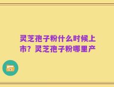 灵芝孢子粉什么时候上市？灵芝孢子粉哪里产