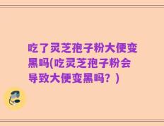 吃了灵芝孢子粉大便变黑吗(吃灵芝孢子粉会导致大便变黑吗？)