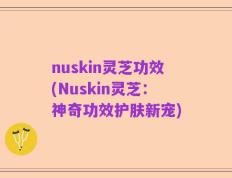 nuskin灵芝功效(Nuskin灵芝：神奇功效护肤新宠)