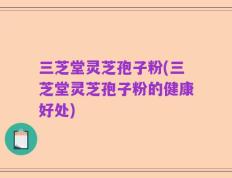 三芝堂灵芝孢子粉(三芝堂灵芝孢子粉的健康好处)