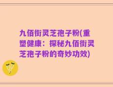 九佰街灵芝孢子粉(重塑健康：探秘九佰街灵芝孢子粉的奇妙功效)