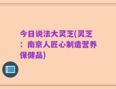 今日说法大灵芝(灵芝：南京人匠心制造营养保健品)