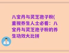 八宝丹与灵芝孢子粉(重视养生人士必看：八宝丹与灵芝孢子粉的养生功效大比拼