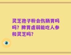 灵芝孢子粉会伤肠胃吗吗？脾胃虚弱能吃人参和灵芝吗？