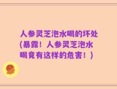 人参灵芝泡水喝的坏处(暴露！人参灵芝泡水喝竟有这样的危害！)