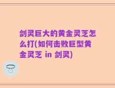 剑灵巨大的黄金灵芝怎么打(如何击败巨型黄金灵芝 in 剑灵)
