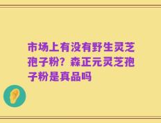市场上有没有野生灵芝孢子粉？森正元灵芝孢子粉是真品吗