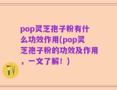 pop灵芝孢子粉有什么功效作用(pop灵芝孢子粉的功效及作用，一文了解！)
