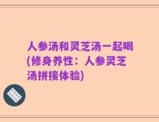 人参汤和灵芝汤一起喝(修身养性：人参灵芝汤拼接体验)