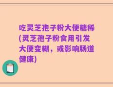 吃灵芝孢子粉大便糖稀(灵芝孢子粉食用引发大便变糊，或影响肠道健康)