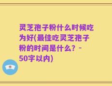 灵芝孢子粉什么时候吃为好，最佳吃灵芝孢子粉的时间是什么？