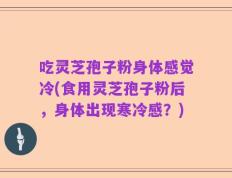 吃灵芝孢子粉身体感觉冷(食用灵芝孢子粉后，身体出现寒冷感？)