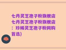七丹灵芝孢子粉旗舰店七丹灵芝孢子粉旗舰店：珍稀灵芝孢子粉网购首选)