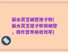 丽水灵芝破壁孢子粉(丽水灵芝孢子粉突破壁，提升营养吸收效率)