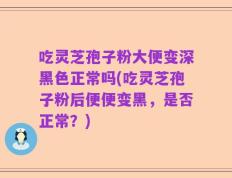 吃灵芝孢子粉大便变深黑色正常吗(吃灵芝孢子粉后便便变黑，是否正常？)