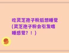 吃灵芝孢子粉后想睡觉(灵芝孢子粉会引发嗜睡感觉？！)