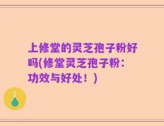 上修堂的灵芝孢子粉好吗(修堂灵芝孢子粉：功效与好处！)