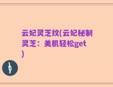 云妃灵芝纹(云妃秘制灵芝：美肌轻松get)