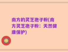 南方的灵芝孢子粉(南方灵芝孢子粉：天然健康保护)