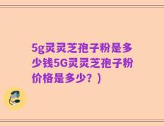 5g灵灵芝孢子粉是多少钱5G灵灵芝孢子粉价格是多少？)
