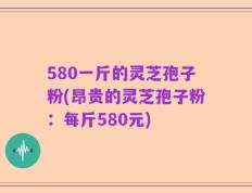 580一斤的灵芝孢子粉(昂贵的灵芝孢子粉：每斤580元)