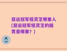 亚运冠军程灵芝哪里人(亚运冠军程灵芝的籍贯是哪里？)
