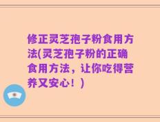 修正灵芝孢子粉食用方法(灵芝孢子粉的正确食用方法，让你吃得营养又安心！)